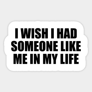 I wish I had someone like me in my life Sticker